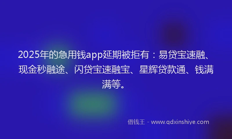 2025年的急用钱app延期被拒有：易贷宝速融、现金秒融途、闪贷宝速融宝、星辉贷款通、钱满满等。