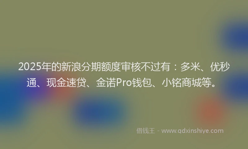 2025年的新浪分期额度审核不过有：多米、优秒通、现金速贷、金诺Pro钱包、小铭商城等。
