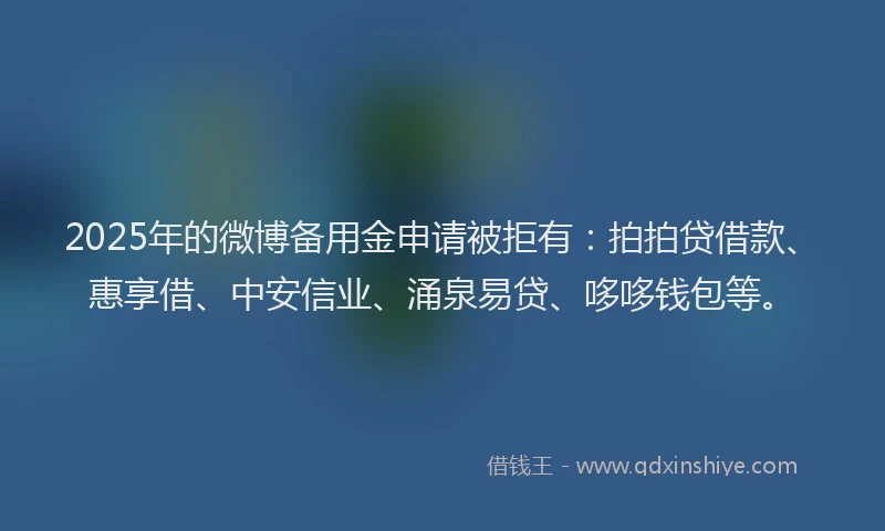 2025年的微博备用金申请被拒有：拍拍贷借款、惠享借、中安信业、涌泉易贷、哆哆钱包等。