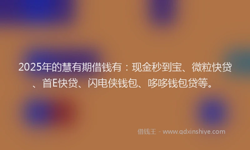 2025年的慧有期借钱有：现金秒到宝、微粒快贷、首E快贷、闪电侠钱包、哆哆钱包贷等。