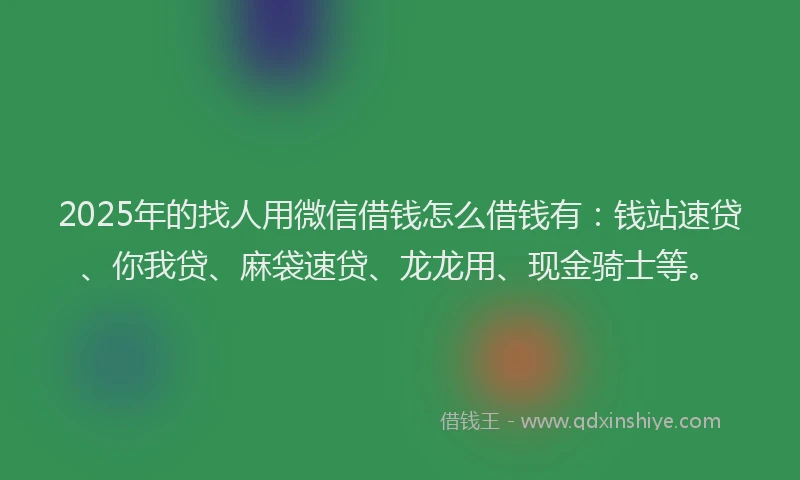 2025年的找人用微信借钱怎么借钱有：钱站速贷、你我贷、麻袋速贷、龙龙用、现金骑士等。