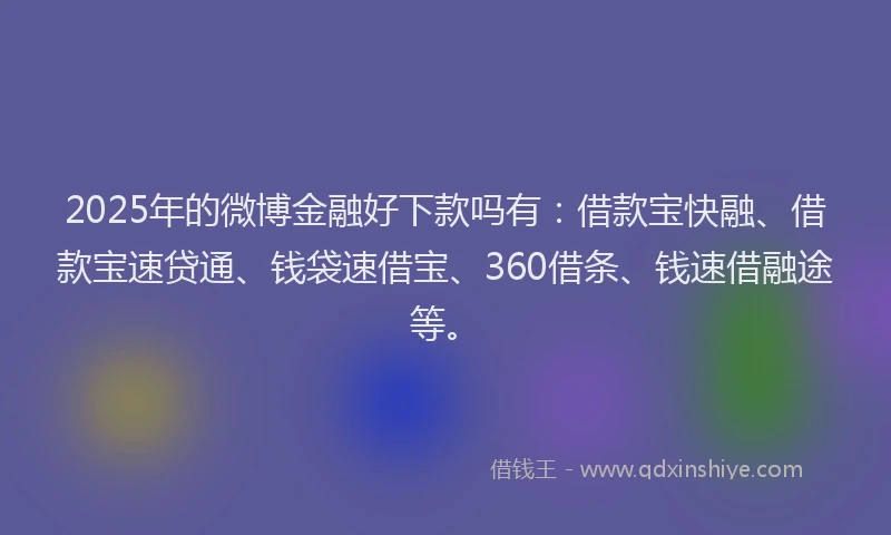 2025年的微博金融好下款吗有：借款宝快融、借款宝速贷通、钱袋速借宝、360借条、钱速借融途等。