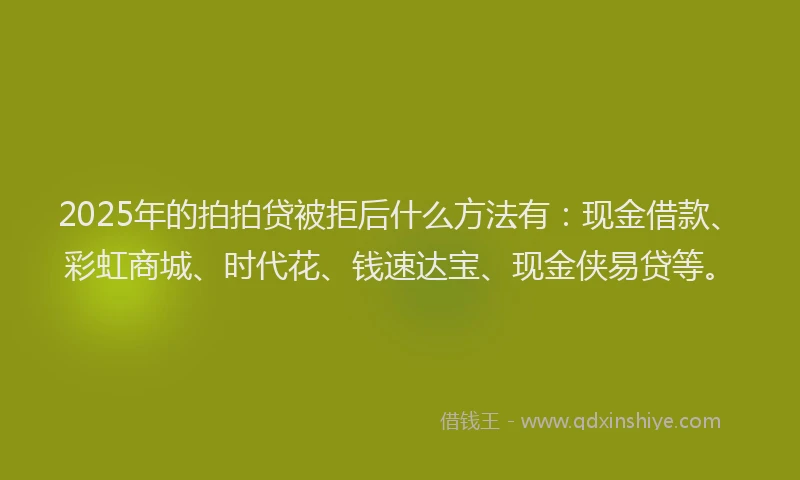 2025年的拍拍贷被拒后什么方法有：现金借款、彩虹商城、时代花、钱速达宝、现金侠易贷等。