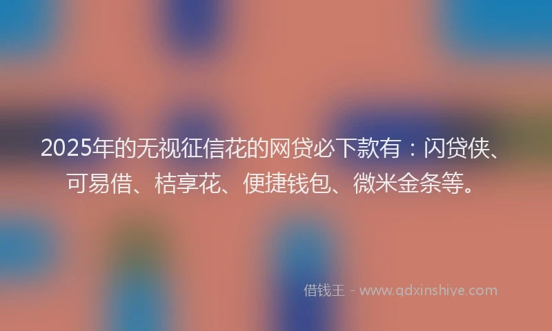 2025年的无视征信花的网贷必下款有：闪贷侠、可易借、桔享花、便捷钱包、微米金条等。