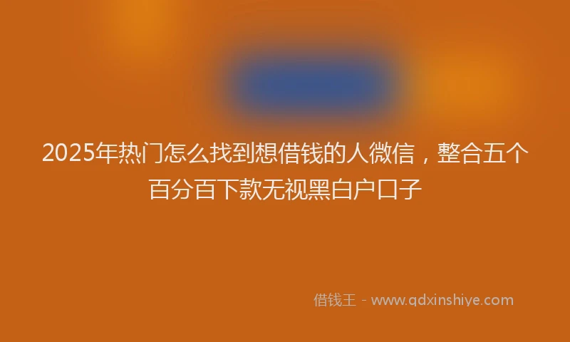 2025年热门怎么找到想借钱的人微信，整合五个百分百下款无视黑白户口子