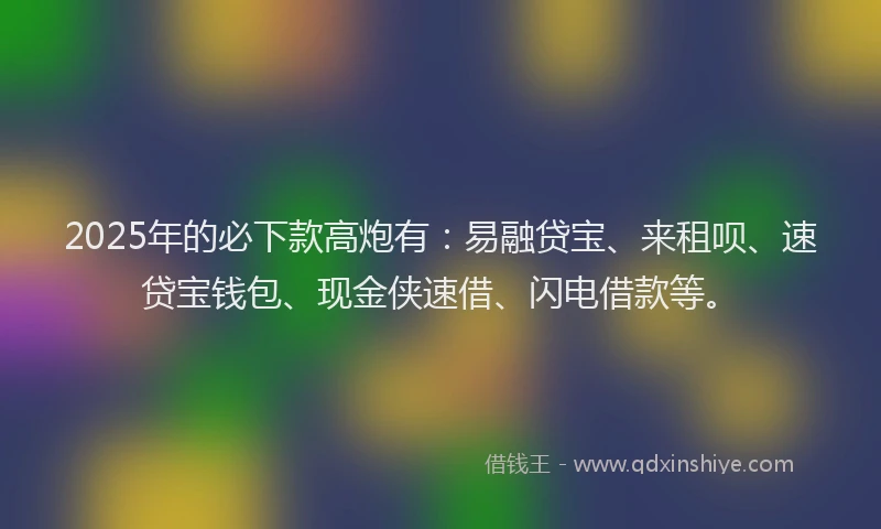 2025年的必下款高炮有：易融贷宝、来租呗、速贷宝钱包、现金侠速借、闪电借款等。