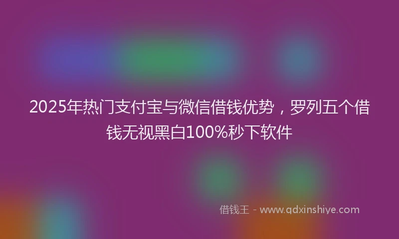 2025年热门支付宝与微信借钱优势，罗列五个借钱无视黑白100%秒下软件