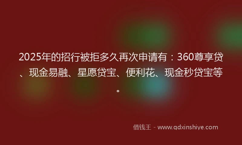 2025年的招行被拒多久再次申请有：360尊享贷、现金易融、星愿贷宝、便利花、现金秒贷宝等。