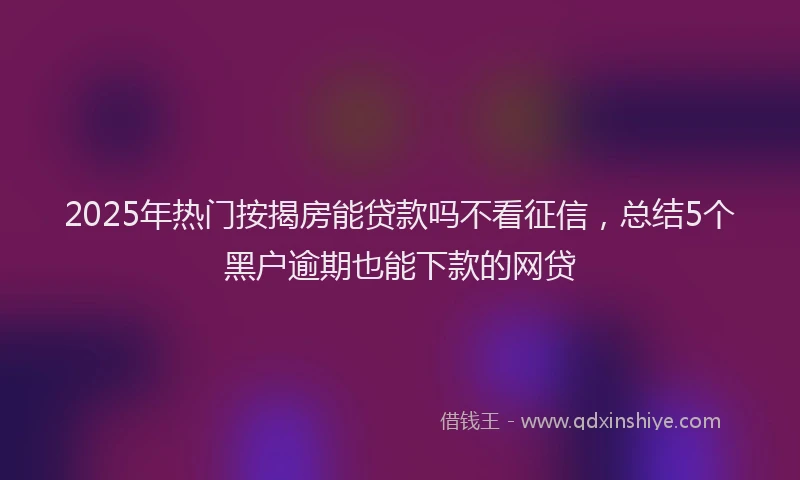 2025年热门按揭房能贷款吗不看征信，总结5个黑户逾期也能下款的网贷