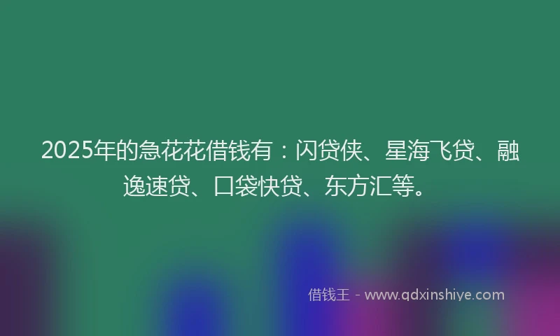 2025年的急花花借钱有：闪贷侠、星海飞贷、融逸速贷、口袋快贷、东方汇等。