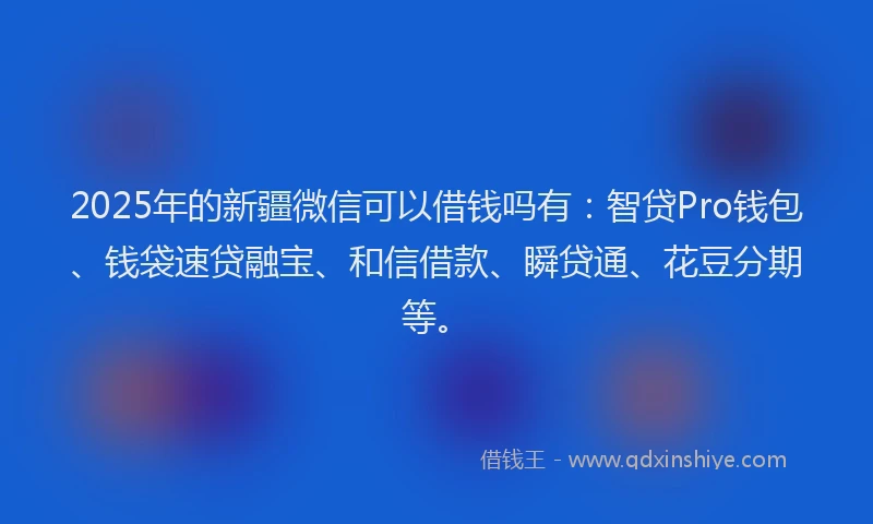 2025年的新疆微信可以借钱吗有：智贷Pro钱包、钱袋速贷融宝、和信借款、瞬贷通、花豆分期等。