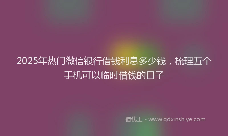 2025年热门微信银行借钱利息多少钱，梳理五个手机可以临时借钱的口子