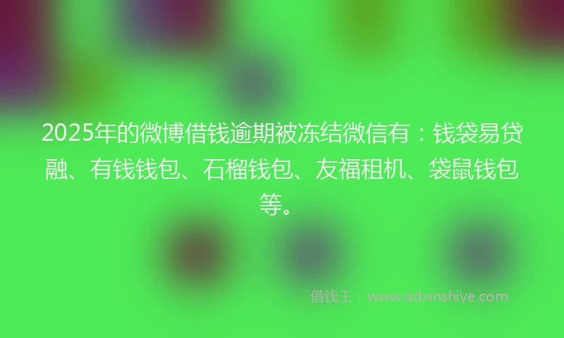 2025年的微博借钱逾期被冻结微信有：钱袋易贷融、有钱钱包、石榴钱包、友福租机、袋鼠钱包等。