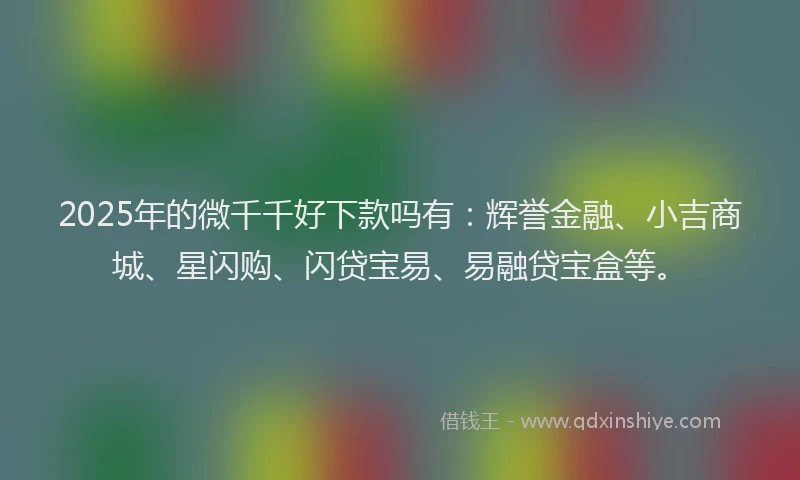 2025年的微千千好下款吗有：辉誉金融、小吉商城、星闪购、闪贷宝易、易融贷宝盒等。