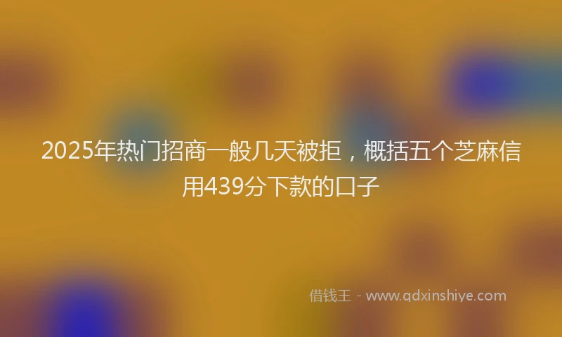 2025年热门招商一般几天被拒，概括五个芝麻信用439分下款的口子