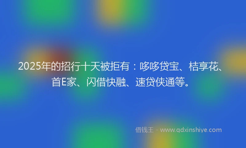 2025年的招行十天被拒有：哆哆贷宝、桔享花、首E家、闪借快融、速贷侠通等。