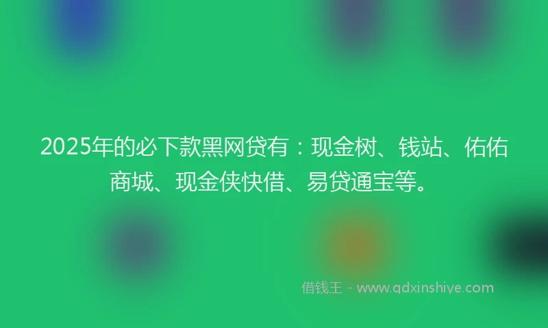 2025年的必下款黑网贷有：现金树、钱站、佑佑商城、现金侠快借、易贷通宝等。