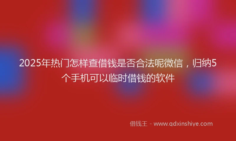 2025年热门怎样查借钱是否合法呢微信，归纳5个手机可以临时借钱的软件