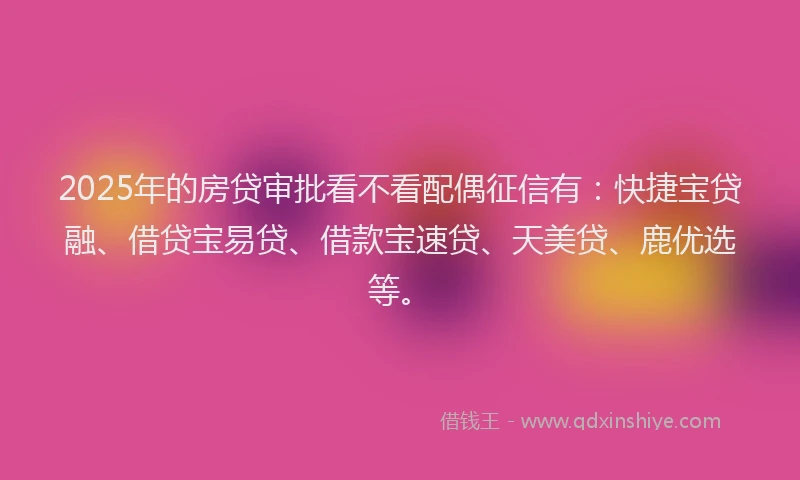 2025年的房贷审批看不看配偶征信有：快捷宝贷融、借贷宝易贷、借款宝速贷、天美贷、鹿优选等。