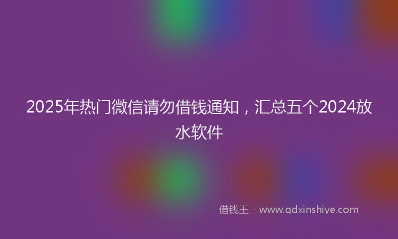 2025年热门微信请勿借钱通知，汇总五个2024放水软件