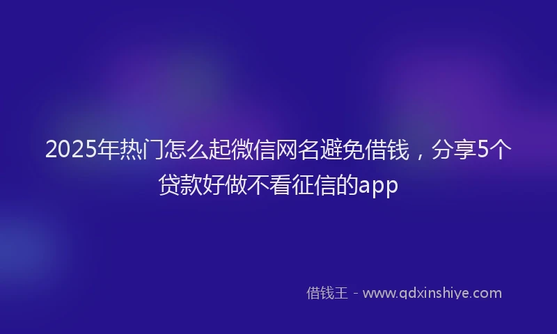 2025年热门怎么起微信网名避免借钱，分享5个贷款好做不看征信的app