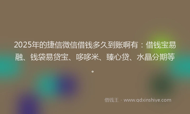 2025年的捷信微信借钱多久到账啊有：借钱宝易融、钱袋易贷宝、哆哆米、臻心贷、水晶分期等。