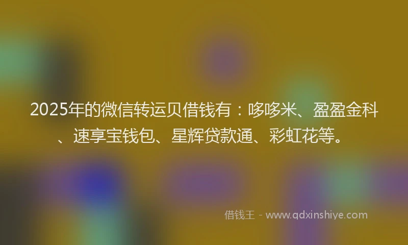 2025年的微信转运贝借钱有：哆哆米、盈盈金科、速享宝钱包、星辉贷款通、彩虹花等。