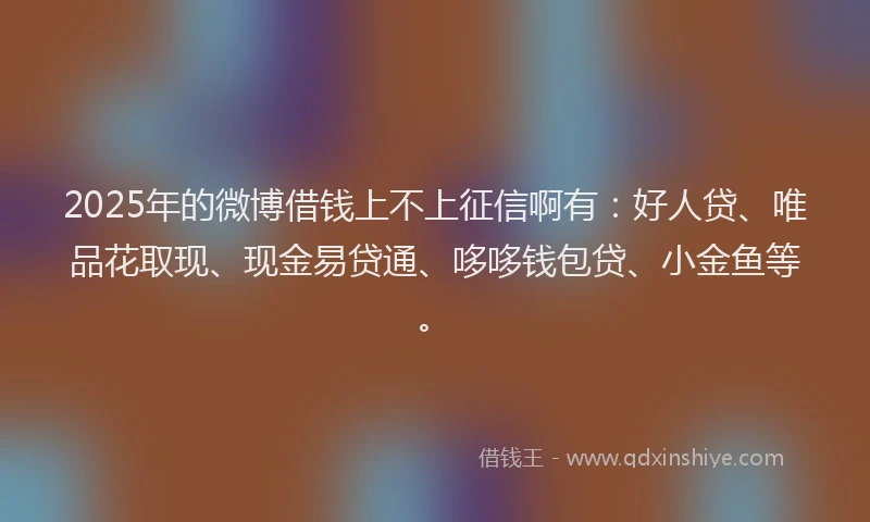 2025年的微博借钱上不上征信啊有：好人贷、唯品花取现、现金易贷通、哆哆钱包贷、小金鱼等。