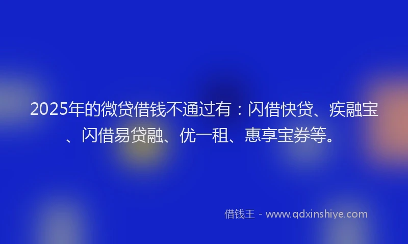 2025年的微贷借钱不通过有：闪借快贷、疾融宝、闪借易贷融、优一租、惠享宝券等。