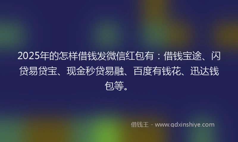 2025年的怎样借钱发微信红包有：借钱宝途、闪贷易贷宝、现金秒贷易融、百度有钱花、迅达钱包等。