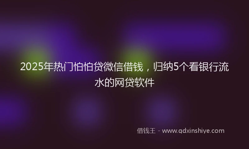 2025年热门怕怕贷微信借钱，归纳5个看银行流水的网贷软件
