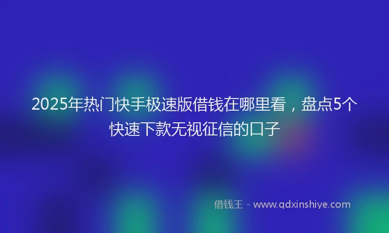 2025年热门快手极速版借钱在哪里看，盘点5个快速下款无视征信的口子