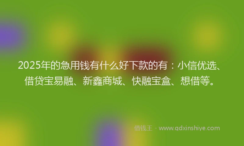 2025年的急用钱有什么好下款的有：小信优选、借贷宝易融、新鑫商城、快融宝盒、想借等。