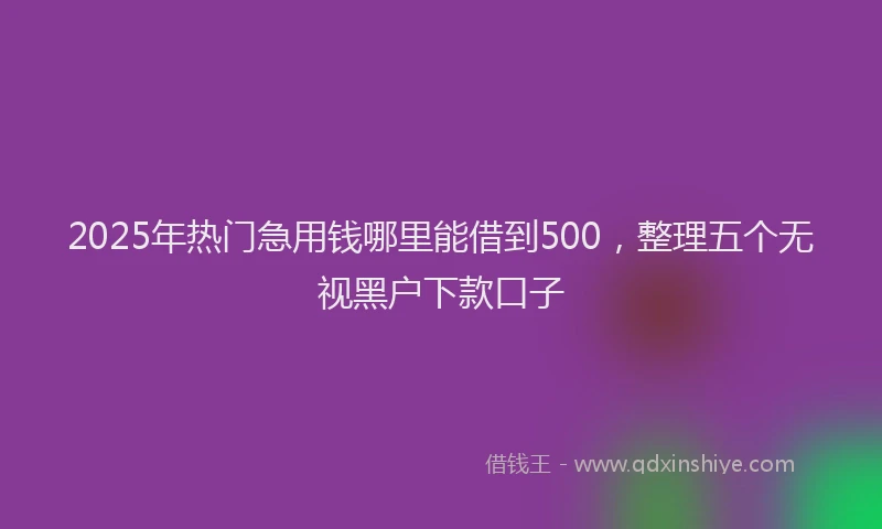 2025年热门急用钱哪里能借到500，整理五个无视黑户下款口子
