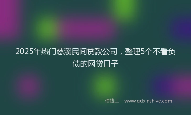 2025年热门慈溪民间贷款公司，整理5个不看负债的网贷口子