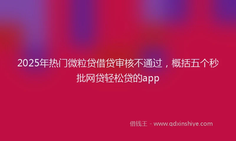 2025年热门微粒贷借贷审核不通过，概括五个秒批网贷轻松贷的app