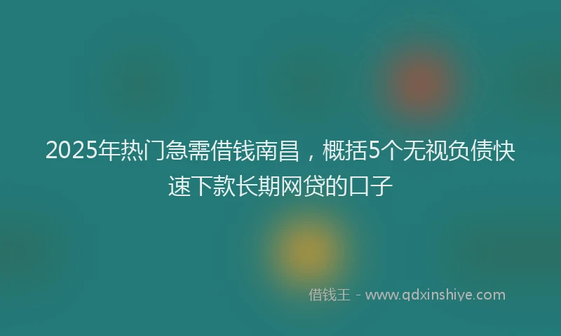 2025年热门急需借钱南昌，概括5个无视负债快速下款长期网贷的口子