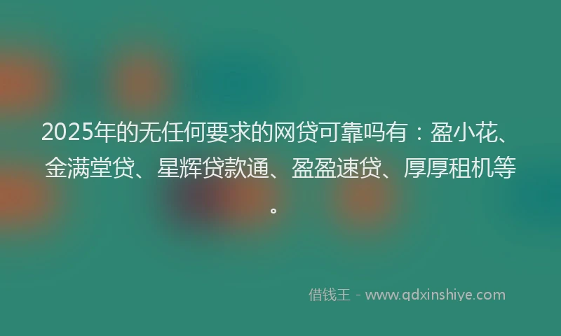 2025年的无任何要求的网贷可靠吗有：盈小花、金满堂贷、星辉贷款通、盈盈速贷、厚厚租机等。