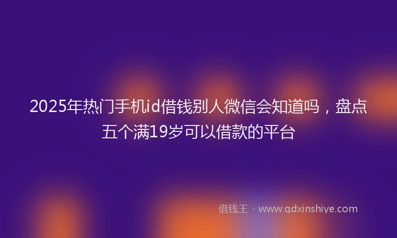 2025年热门手机id借钱别人微信会知道吗，盘点五个满19岁可以借款的平台