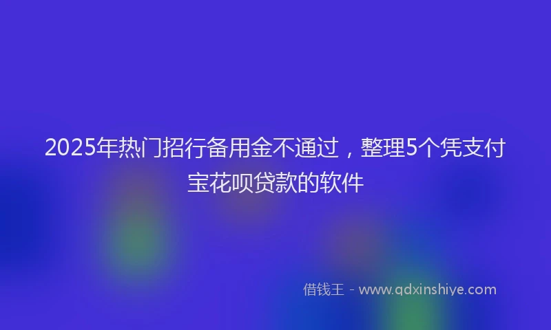2025年热门招行备用金不通过，整理5个凭支付宝花呗贷款的软件