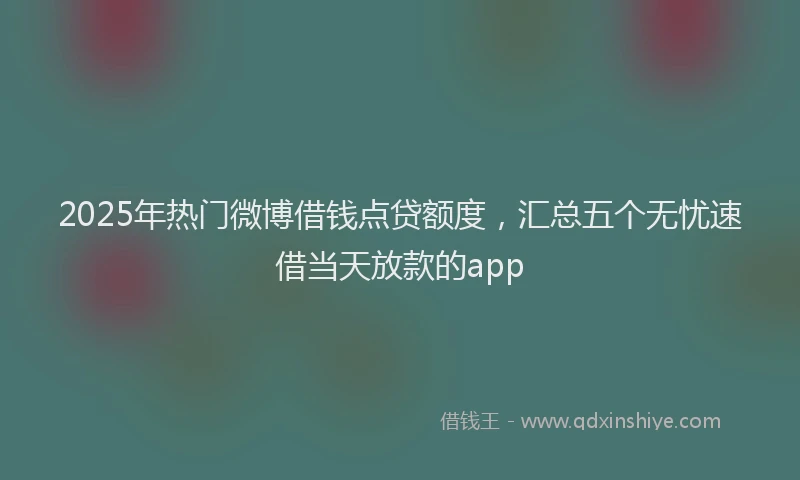 2025年热门微博借钱点贷额度，汇总五个无忧速借当天放款的app