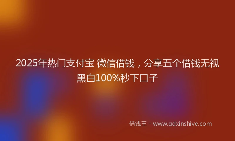 2025年热门支付宝 微信借钱，分享五个借钱无视黑白100%秒下口子