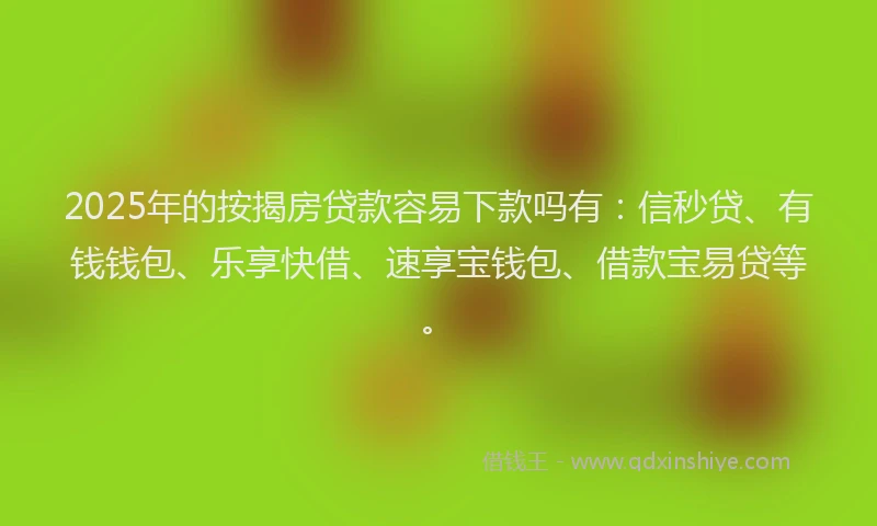 2025年的按揭房贷款容易下款吗有：信秒贷、有钱钱包、乐享快借、速享宝钱包、借款宝易贷等。