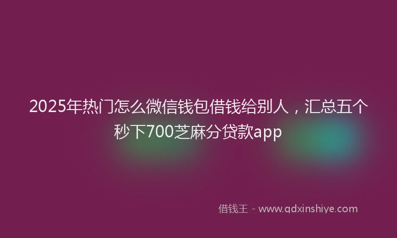2025年热门怎么微信钱包借钱给别人，汇总五个秒下700芝麻分贷款app