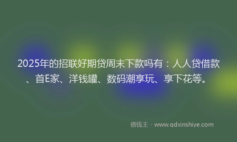 2025年的招联好期贷周末下款吗有：人人贷借款、首E家、洋钱罐、数码潮享玩、享下花等。