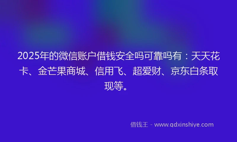 2025年的微信账户借钱安全吗可靠吗有：天天花卡、金芒果商城、信用飞、超爱财、京东白条取现等。