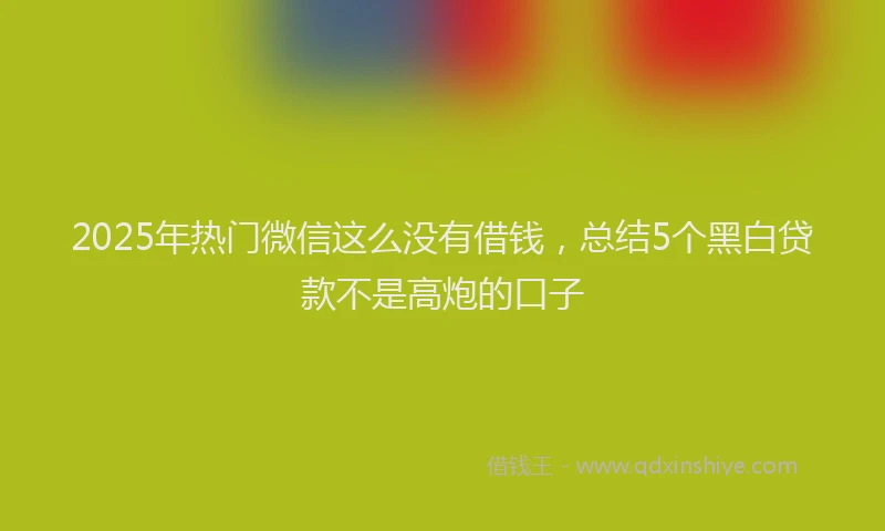 2025年热门微信这么没有借钱，总结5个黑白贷款不是高炮的口子