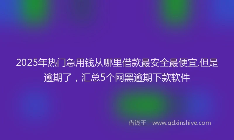 2025年热门急用钱从哪里借款最安全最便宜,但是逾期了，汇总5个网黑逾期下款软件