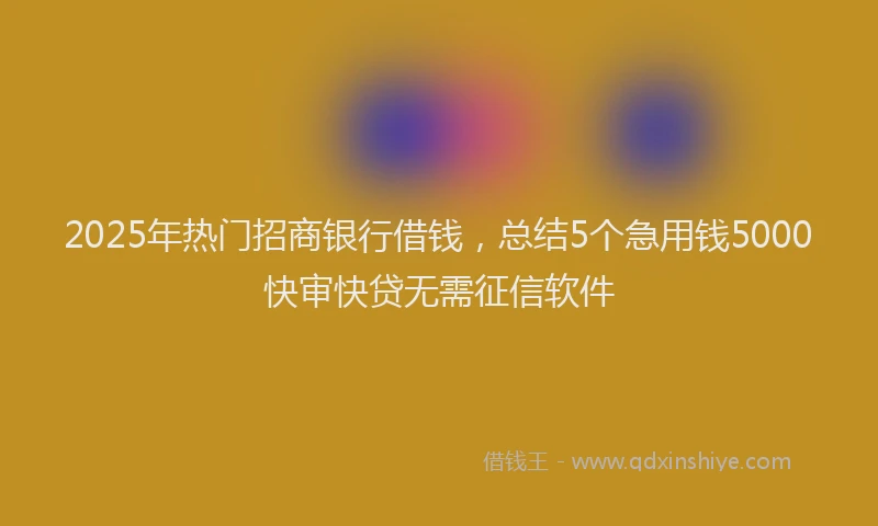 2025年热门招商银行借钱，总结5个急用钱5000快审快贷无需征信软件