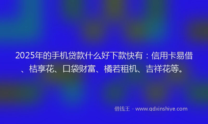 2025年的手机贷款什么好下款快有：信用卡易借、桔享花、口袋财富、橘若租机、吉祥花等。